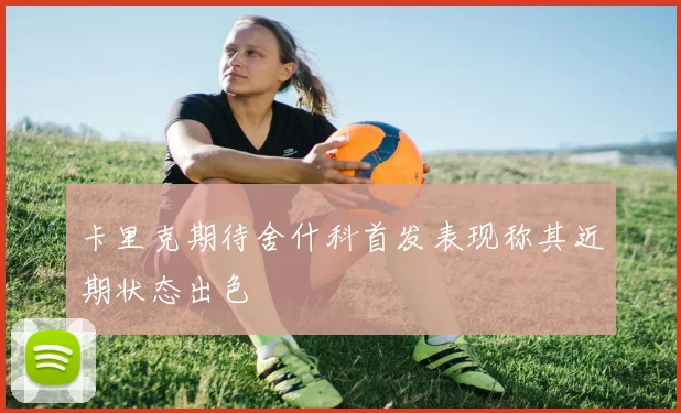 卡里克期待舍什科首发表现称其近期状态出色