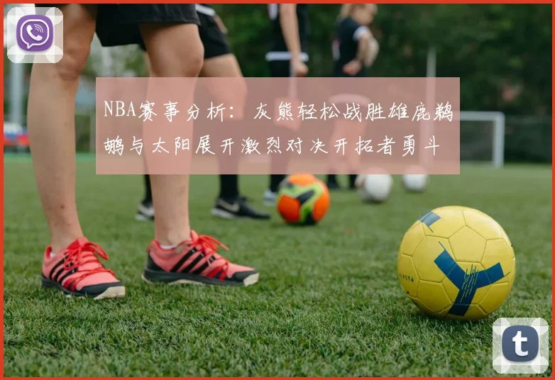 NBA赛事分析：灰熊轻松战胜雄鹿鹈鹕与太阳展开激烈对决开拓者勇斗快船不畏强敌