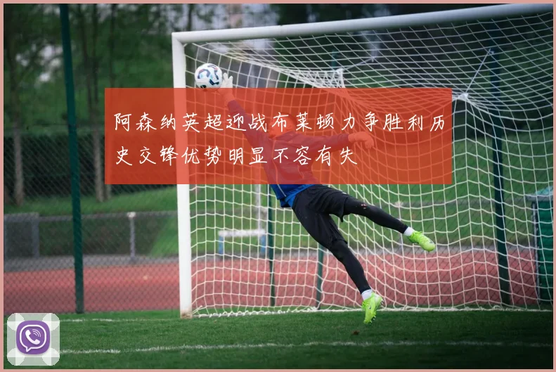 阿森纳英超迎战布莱顿力争胜利历史交锋优势明显不容有失