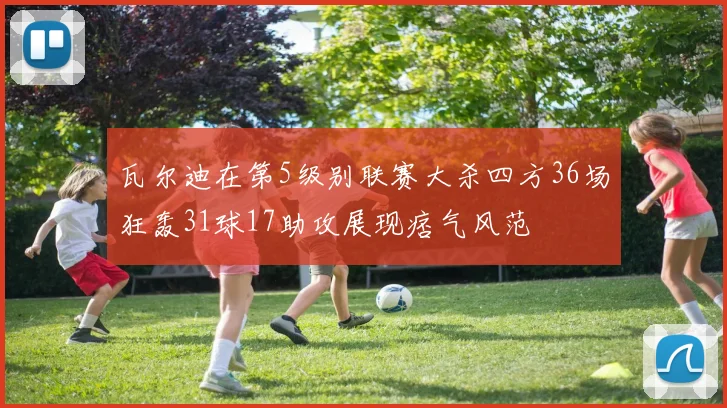 瓦尔迪在第5级别联赛大杀四方36场狂轰31球17助攻展现痞气风范