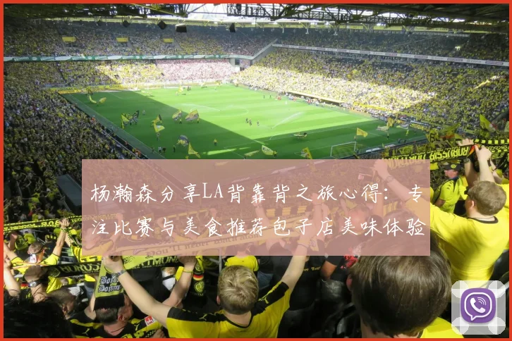 杨瀚森分享LA背靠背之旅心得：专注比赛与美食推荐包子店美味体验