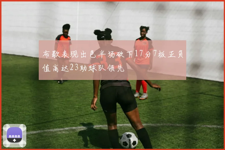 布歇表现出色半场砍下17分7板正负值高达23助球队领先