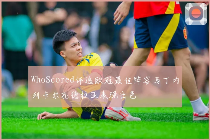 WhoScored评选欧冠最佳阵容马丁内利卡尔孔德拉亚表现出色