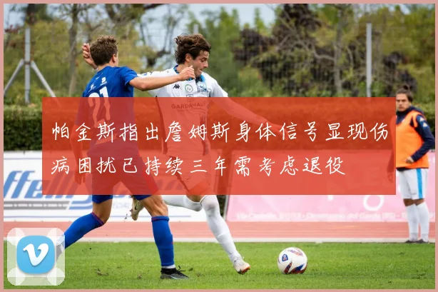 帕金斯指出詹姆斯身体信号显现伤病困扰已持续三年需考虑退役