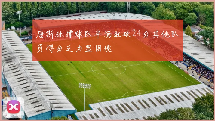 唐斯独撑球队半场狂砍24分其他队员得分乏力显困境